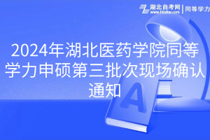 2024年湖北醫藥學院同等學力申碩第三批次現場確認通知