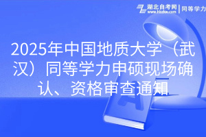 2025年中國地質(zhì)大學(xué)（武漢）同等學(xué)力申碩現(xiàn)場確認(rèn)、資格審查通知