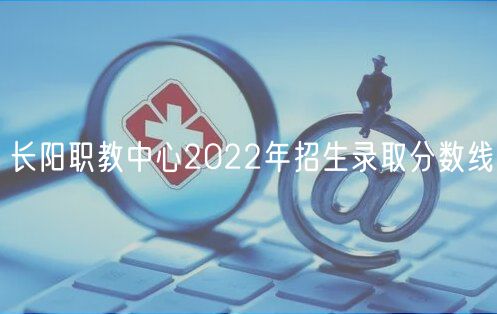 長陽職教中心2022年招生錄取分數線