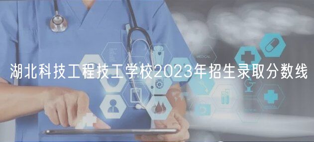 湖北科技工程技工學校2023年招生錄取分數線