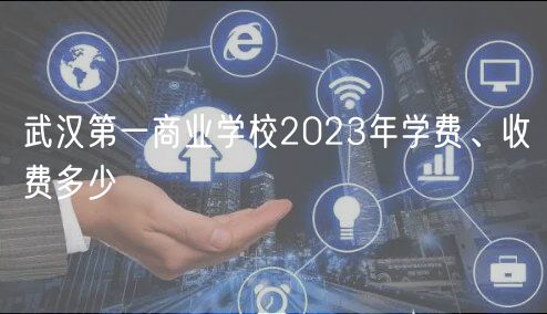 武漢第一商業學校2023年學費、收費多少