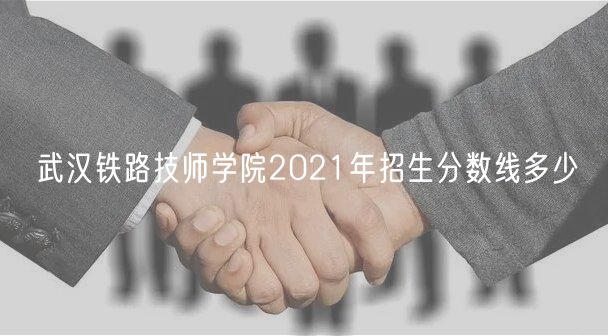 武漢鐵路技師學院2021年招生分數線多少