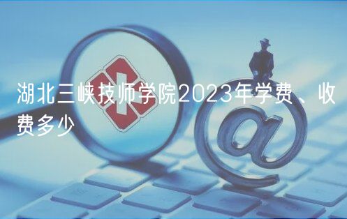 湖北三峽技師學院2023年學費、收費多少