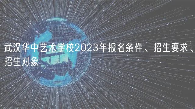 武漢華中藝術學校2023年報名條件、招生要求、招生對象