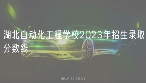 湖北自動化工程學校2023年招生錄取分數線