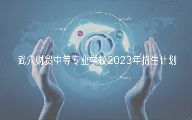 武穴財貿中等專業學校2023年招生計劃