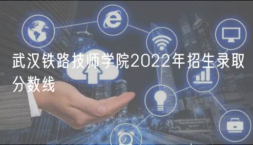 武漢鐵路技師學院2022年招生錄取分數線