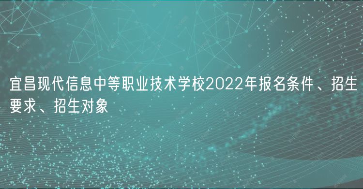 宜昌現代信息中等職業技術學校2022年報名條件、招生要求、招生對象