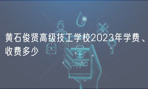 黃石俊賢高級技工學校2023年學費、收費多少