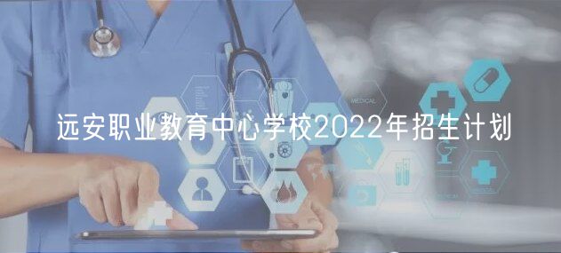 遠安職業教育中心學校2022年招生計劃