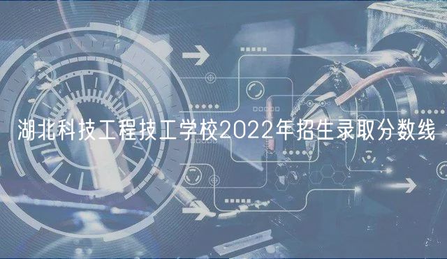 湖北科技工程技工學校2022年招生錄取分數線