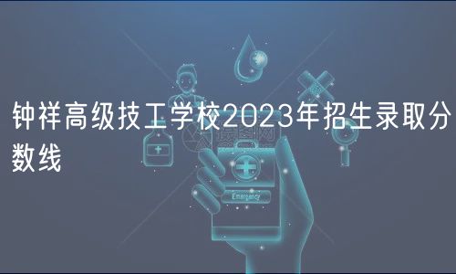 鐘祥高級技工學校2023年招生錄取分數線