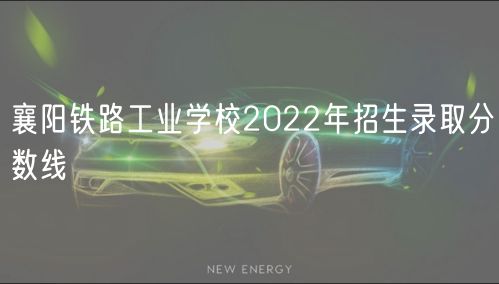 襄陽鐵路工業學校2022年招生錄取分數線