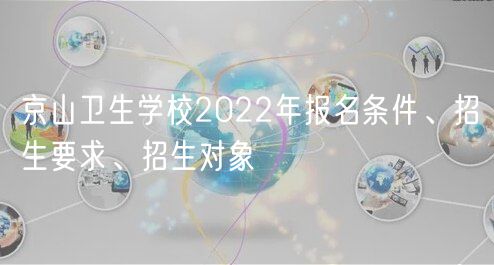 京山衛生學校2022年報名條件、招生要求、招生對象