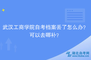 武漢工商學院自考檔案丟了怎么辦？可以去哪補？