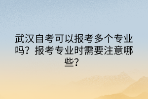 武漢自考可以報考多個專業嗎？報考專業時需要注意哪些？