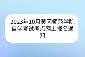 2023年10月黃岡師范學院自學考試考點網上報名通知