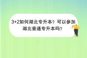 3+2如何湖北專升本？可以參加湖北普通專升本嗎？