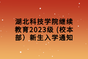 湖北科技學院繼續教育2023級 (校本部）新生入學通知