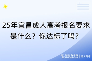 25年宜昌成人高考報名要求是什么？你達標了嗎？