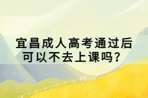 宜昌成人高考通過后可以不去上課嗎？