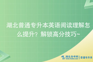 湖北普通專升本英語閱讀理解怎么提升？解鎖高分技巧~