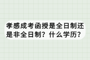 孝感成考函授是全日制還是非全日制？什么學歷？