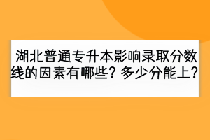 湖北普通專升本影響錄取分數線的因素有哪些？多少分能上？