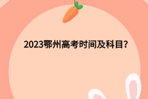 2023鄂州高考時間及科目有哪些？