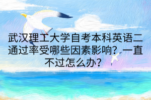 武漢理工大學自考本科英語二通過率受哪些因素影響？一直不過怎么辦？