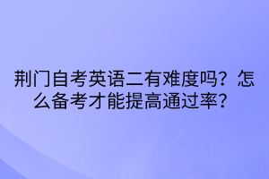 荊門自考英語二有難度嗎？怎么備考才能提高通過率？