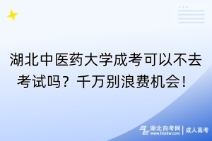 湖北中醫藥大學成考可以不去考試嗎？千萬別浪費機會！