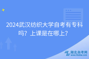 2024武漢紡織大學自考有專科嗎？上課是在哪上？