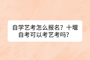 自學(xué)藝考怎么報(bào)名？十堰自考可以考藝考嗎？