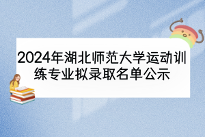 2024年湖北師范大學運動訓練專業擬錄取名單公示