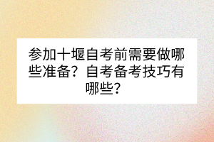 參加十堰自考前需要做哪些準備？自考備考技巧有哪些？