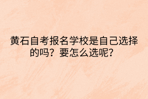 黃石自考報名學校是自己選擇的嗎？要怎么選呢？