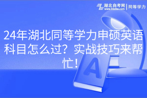 24年湖北同等學力申碩英語科目怎么過？實戰技巧來幫忙！