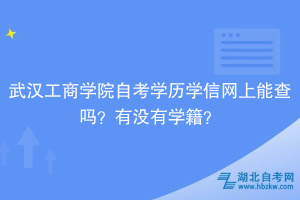 武漢工商學院自考學歷學信網上能查嗎？有沒有學籍？