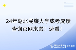 24年湖北民族大學成考成績查詢官網來啦！速看！