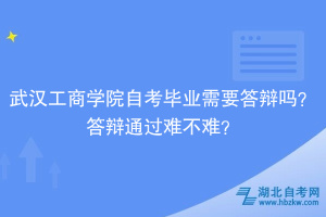 武漢工商學院自考畢業需要答辯嗎？答辯通過難不難？