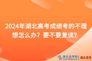 2024年湖北高考成績考的不理想怎么辦？要不要復讀？