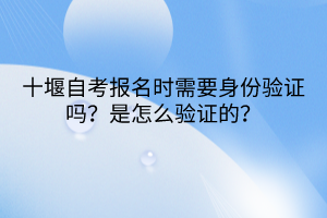 十堰自考報(bào)名時(shí)需要身份驗(yàn)證嗎？是怎么驗(yàn)證的？