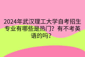 2024年武漢理工大學自考招生專業有哪些是熱門？有不考英語的嗎？