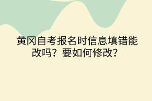 黃岡自考報名時信息填錯能改嗎？要如何修改？