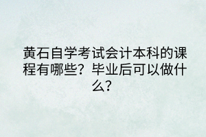 黃石自學考試會計本科的課程有哪些？畢業后可以做什么？