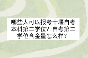 哪些人可以報考十堰自考本科第二學(xué)位？自考第二學(xué)位含金量怎么樣？