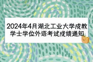 2024年4月湖北工業大學成教學士學位外語考試成績通知