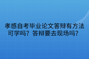 孝感自考畢業論文答辯有方法可學嗎？答辯要去現場嗎？