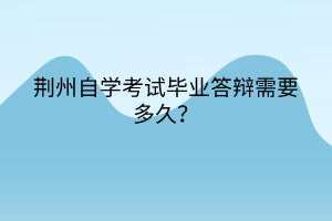 荊州自學考試畢業答辯需要多久？